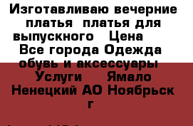 Изготавливаю вечерние платья, платья для выпускного › Цена ­ 1 - Все города Одежда, обувь и аксессуары » Услуги   . Ямало-Ненецкий АО,Ноябрьск г.